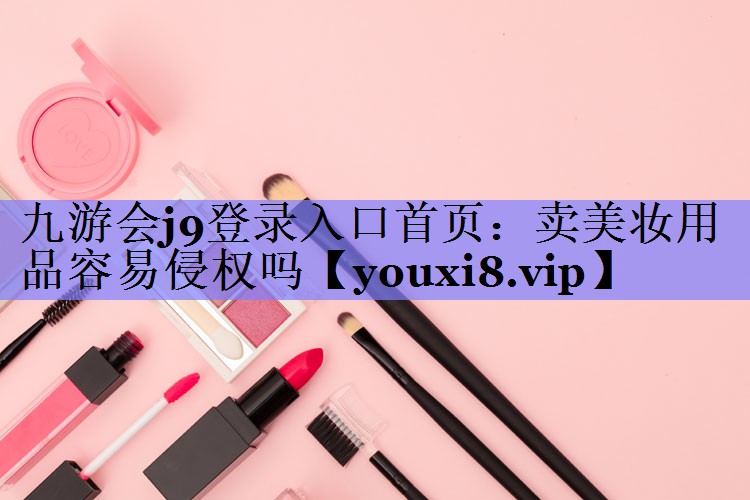 卖美妆用品容易侵权吗