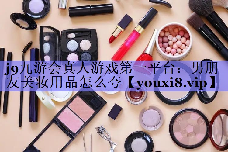 男朋友美妆用品怎么夸
